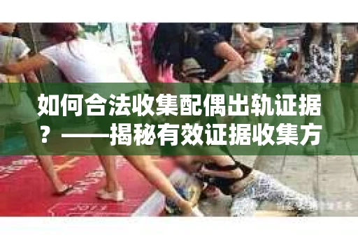 如何合法收集配偶出轨证据？——揭秘有效证据收集方案
