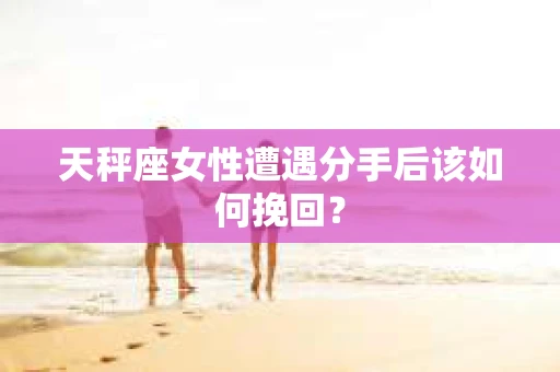 天秤座女性遭遇分手后该如何挽回？