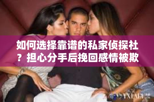 如何选择靠谱的私家侦探社？担心分手后挽回感情被欺骗怎么办？