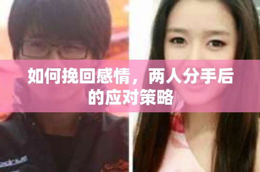 如何挽回感情，两人分手后的应对策略