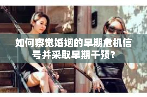 如何察觉婚姻的早期危机信号并采取早期干预？