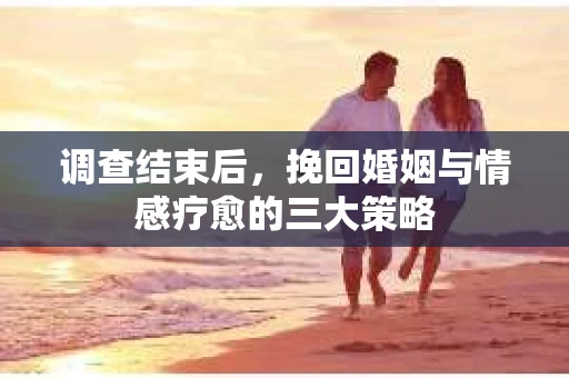 调查结束后，挽回婚姻与情感疗愈的三大策略