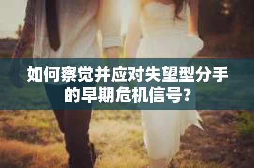 如何察觉并应对失望型分手的早期危机信号? 如何察觉并应对失望型分手的早期危机信号?