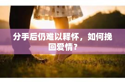分手后仍难以释怀，如何挽回爱情？