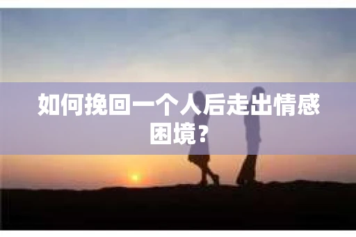 如何挽回一个人后走出情感困境？