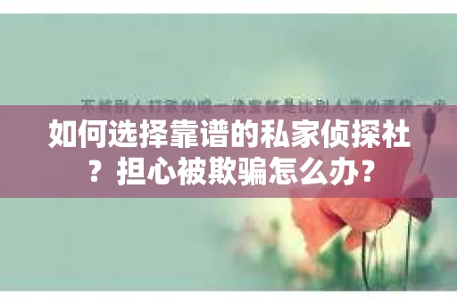 如何选择靠谱的私家侦探社？担心被欺骗怎么办？