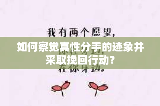 如何察觉真性分手的迹象并采取挽回行动？
