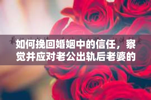 如何挽回婚姻中的信任,察觉并应对老公出轨后老婆的危机信号 如何挽回婚姻中的信任,察觉并应对老公出轨后老婆的危机信号