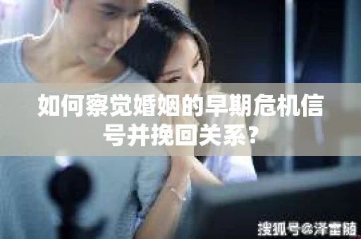 如何察觉婚姻的早期危机信号并挽回关系？