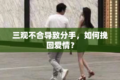 三观不合导致分手,如何挽回爱情? 三观不合导致分手,如何挽回爱情?