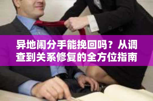 异地闹分手能挽回吗？从调查到关系修复的全方位指南