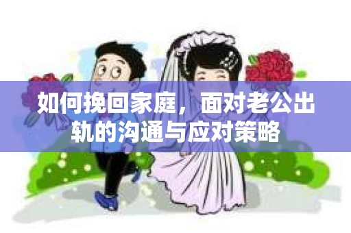 如何挽回家庭，面对老公出轨的沟通与应对策略