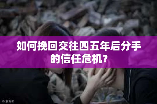 如何挽回交往四五年后分手的信任危机？
