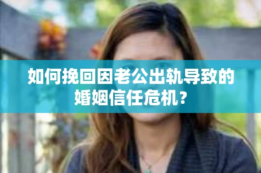 如何挽回因老公出轨导致的婚姻信任危机？