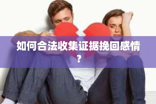 如何合法收集证据挽回感情？