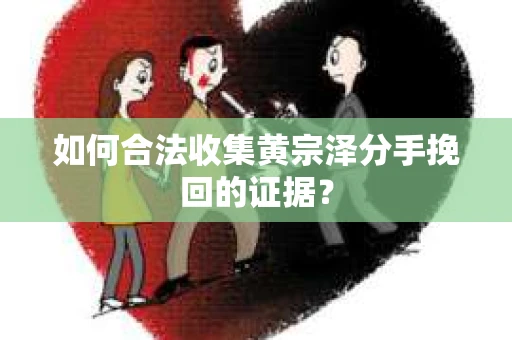 如何合法收集黄宗泽分手挽回的证据? 如何合法收集黄宗泽分手挽回的证据?