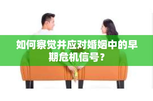 如何察觉并应对婚姻中的早期危机信号？