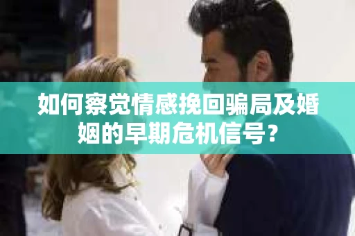 如何察觉情感挽回骗局及婚姻的早期危机信号？