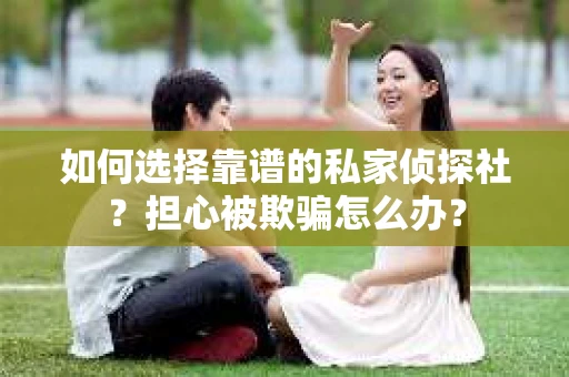 如何选择靠谱的私家侦探社？担心被欺骗怎么办？