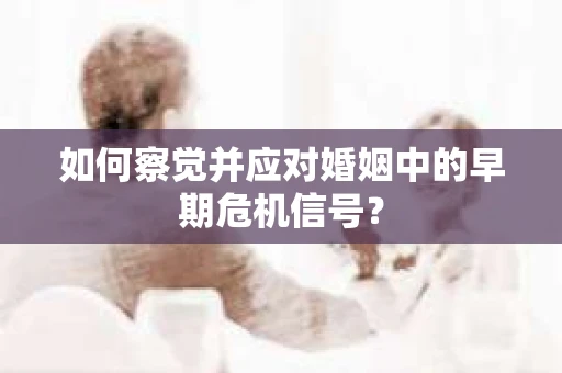如何察觉并应对婚姻中的早期危机信号？