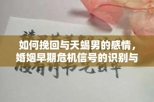 如何挽回与天蝎男的感情,婚姻早期危机信号的识别与应对 如何挽回与天蝎男的感情,婚姻早期危机信号的识别与应对