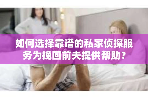 如何选择靠谱的私家侦探服务为挽回前夫提供帮助？