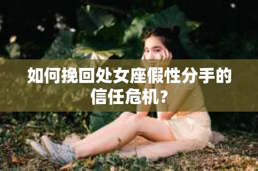 如何挽回处女座假性分手的信任危机? 如何挽回处女座假性分手的信任危机?