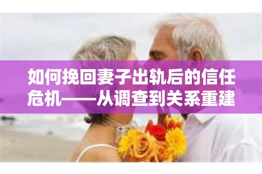 如何挽回妻子出轨后的信任危机——从调查到关系重建的全方位指南