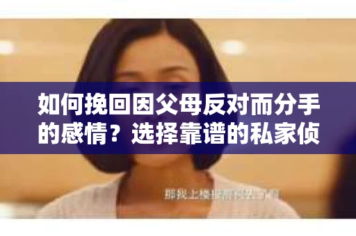 如何挽回因父母反对而分手的感情?选择靠谱的私家侦探社怎么办? 如何挽回因父母反对而分手的感情?选择靠谱的私家侦探社怎么办?