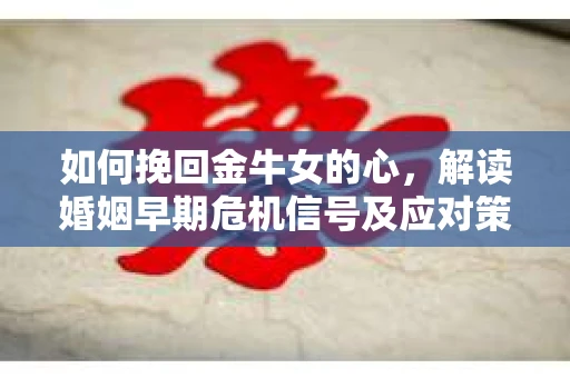 如何挽回金牛女的心，解读婚姻早期危机信号及应对策略