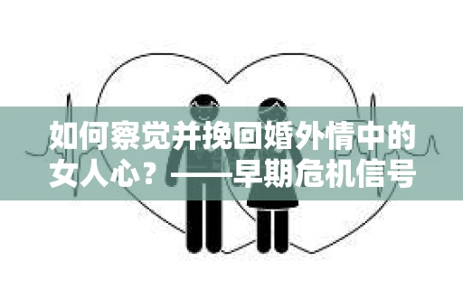 如何察觉并挽回婚外情中的女人心?——早期危机信号与干预策略 如何察觉并挽回婚外情中的女人心?——早期危机信号与干预策略