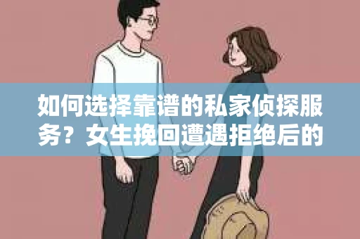 如何选择靠谱的私家侦探服务？女生挽回遭遇拒绝后的调查怎么办？