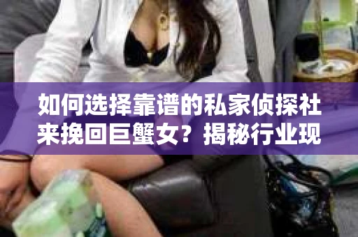 如何选择靠谱的私家侦探社来挽回巨蟹女？揭秘行业现状与陷阱，让你轻松避坑