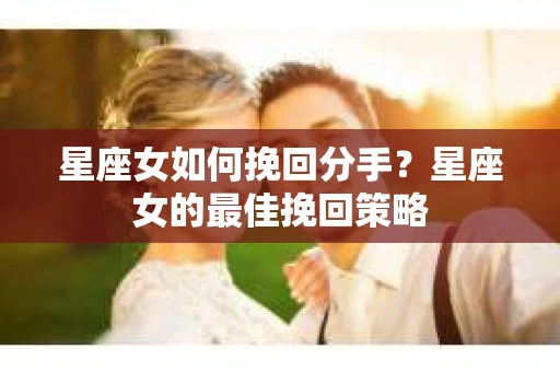 星座女如何挽回分手？星座女的最佳挽回策略
