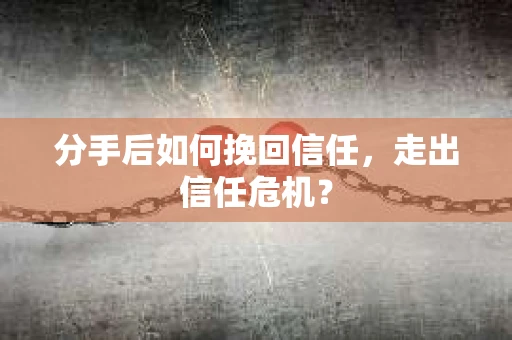 分手后如何挽回信任，走出信任危机？