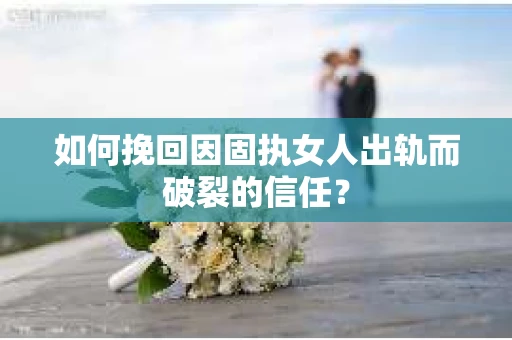 如何挽回因固执女人出轨而破裂的信任? 如何挽回因固执女人出轨而破裂的信任?