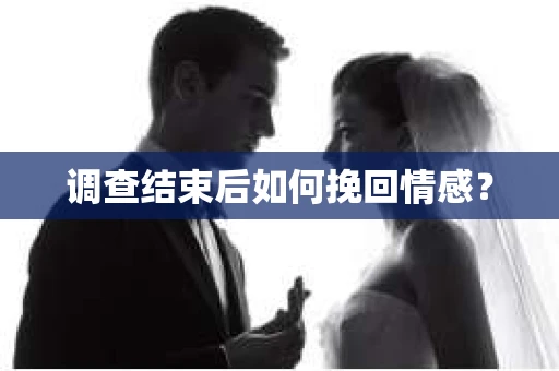 调查结束后如何挽回情感？