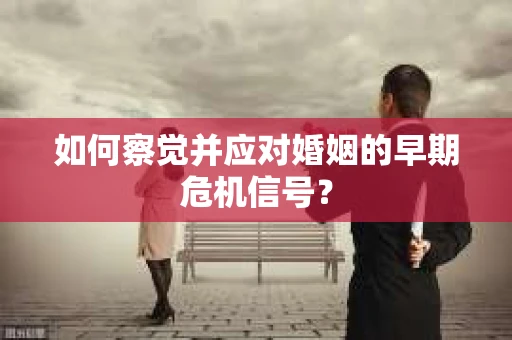 如何察觉并应对婚姻的早期危机信号？