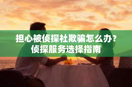 担心被侦探社欺骗怎么办？侦探服务选择指南