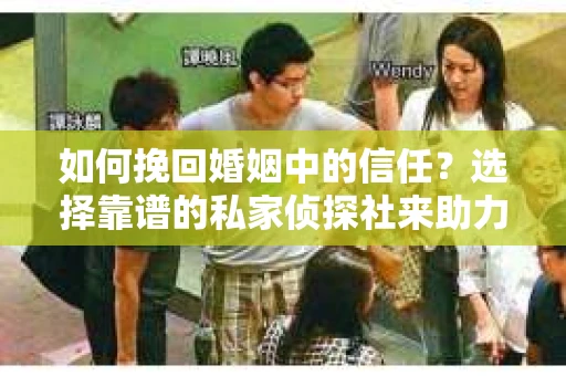 如何挽回婚姻中的信任？选择靠谱的私家侦探社来助力