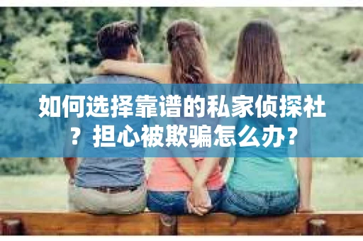 如何选择靠谱的私家侦探社？担心被欺骗怎么办？