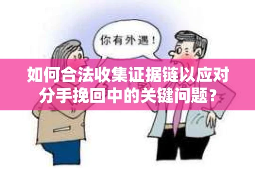 如何合法收集证据链以应对分手挽回中的关键问题？