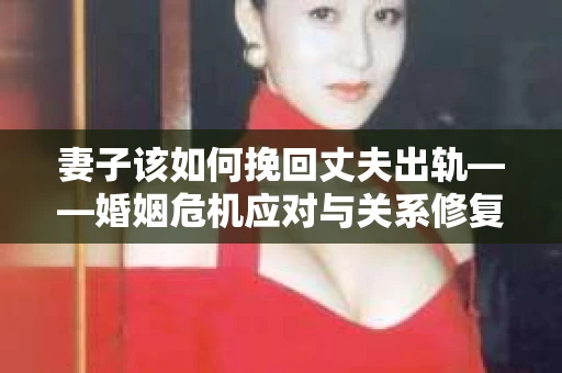 妻子该如何挽回丈夫出轨——婚姻危机应对与关系修复全攻略