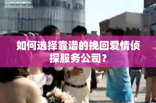 如何选择靠谱的挽回爱情侦探服务公司？