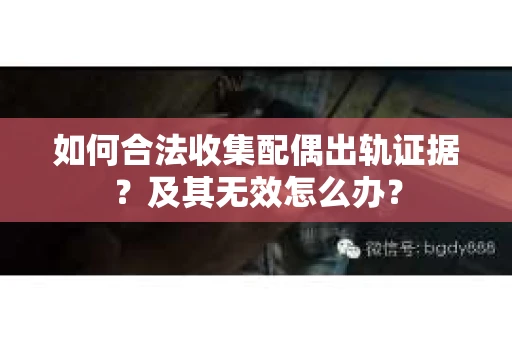 如何合法收集配偶出轨证据？及其无效怎么办？
