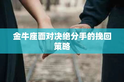 金牛座面对决绝分手的挽回策略 金牛座面对决绝分手的挽回策略