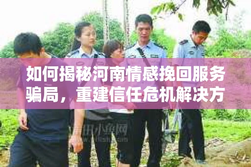 如何揭秘河南情感挽回服务骗局,重建信任危机解决方案? 如何揭秘河南情感挽回服务骗局,重建信任危机解决方案?