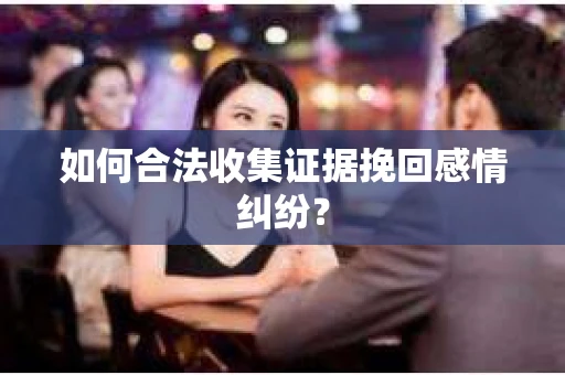 如何合法收集证据挽回感情纠纷? 如何合法收集证据挽回感情纠纷?