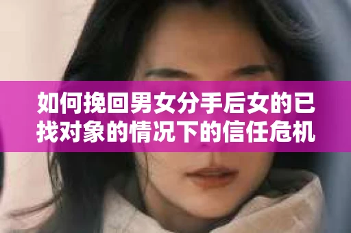 如何挽回男女分手后女的已找对象的情况下的信任危机？