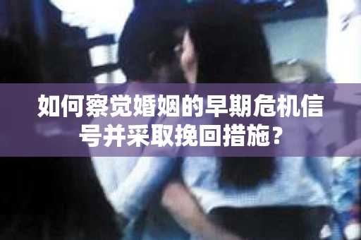 如何察觉婚姻的早期危机信号并采取挽回措施？